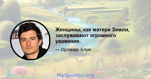 Женщины, как матери Земли, заслуживают огромного уважения.