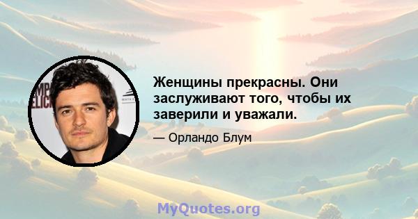 Женщины прекрасны. Они заслуживают того, чтобы их заверили и уважали.