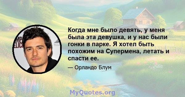 Когда мне было девять, у меня была эта девушка, и у нас были гонки в парке. Я хотел быть похожим на Супермена, летать и спасти ее.