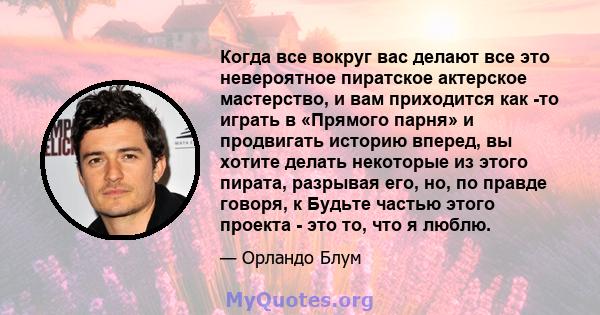 Когда все вокруг вас делают все это невероятное пиратское актерское мастерство, и вам приходится как -то играть в «Прямого парня» и продвигать историю вперед, вы хотите делать некоторые из этого пирата, разрывая его,