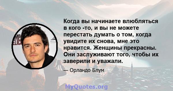 Когда вы начинаете влюбляться в кого -то, и вы не можете перестать думать о том, когда увидите их снова, мне это нравится. Женщины прекрасны. Они заслуживают того, чтобы их заверили и уважали.