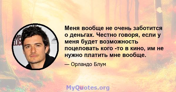 Меня вообще не очень заботится о деньгах. Честно говоря, если у меня будет возможность поцеловать кого -то в кино, им не нужно платить мне вообще.