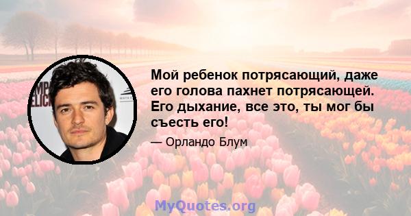 Мой ребенок потрясающий, даже его голова пахнет потрясающей. Его дыхание, все это, ты мог бы съесть его!