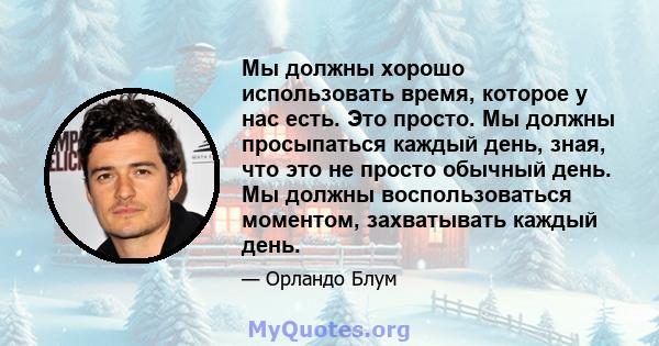 Мы должны хорошо использовать время, которое у нас есть. Это просто. Мы должны просыпаться каждый день, зная, что это не просто обычный день. Мы должны воспользоваться моментом, захватывать каждый день.