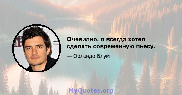 Очевидно, я всегда хотел сделать современную пьесу.