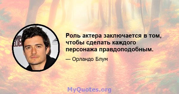 Роль актера заключается в том, чтобы сделать каждого персонажа правдоподобным.