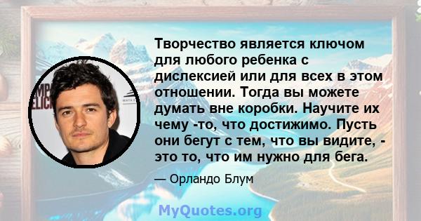 Творчество является ключом для любого ребенка с дислексией или для всех в этом отношении. Тогда вы можете думать вне коробки. Научите их чему -то, что достижимо. Пусть они бегут с тем, что вы видите, - это то, что им