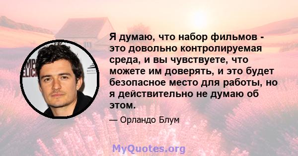 Я думаю, что набор фильмов - это довольно контролируемая среда, и вы чувствуете, что можете им доверять, и это будет безопасное место для работы, но я действительно не думаю об этом.