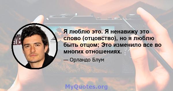 Я люблю это. Я ненавижу это слово (отцовство), но я люблю быть отцом; Это изменило все во многих отношениях.