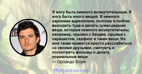 Я могу быть немного возмутительным. Я могу быть много вещей. Я немного наркоман адреналина, поэтому я люблю выходить туда и делать сумасшедшие вещи, которые немного возмутительны, например, прыжки с банджи, прыжки с