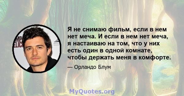 Я не снимаю фильм, если в нем нет меча. И если в нем нет меча, я настаиваю на том, что у них есть один в одной комнате, чтобы держать меня в комфорте.