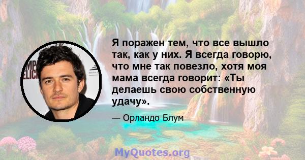 Я поражен тем, что все вышло так, как у них. Я всегда говорю, что мне так повезло, хотя моя мама всегда говорит: «Ты делаешь свою собственную удачу».