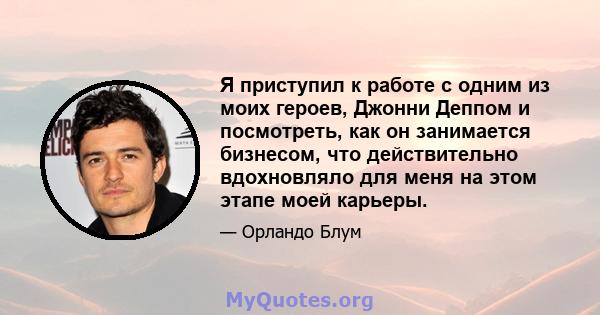 Я приступил к работе с одним из моих героев, Джонни Деппом и посмотреть, как он занимается бизнесом, что действительно вдохновляло для меня на этом этапе моей карьеры.