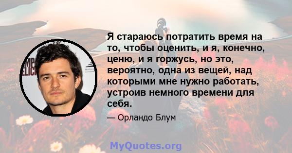 Я стараюсь потратить время на то, чтобы оценить, и я, конечно, ценю, и я горжусь, но это, вероятно, одна из вещей, над которыми мне нужно работать, устроив немного времени для себя.