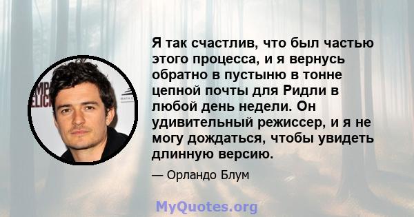 Я так счастлив, что был частью этого процесса, и я вернусь обратно в пустыню в тонне цепной почты для Ридли в любой день недели. Он удивительный режиссер, и я не могу дождаться, чтобы увидеть длинную версию.