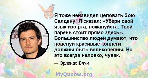 Я тоже ненавидел целовать Зою Салдану! Я сказал: «Убери свой язык изо рта, пожалуйста. Твой парень стоит прямо здесь». Большинство людей думают, что поцелуи красивые коллеги должны быть великолепны. Но это всегда