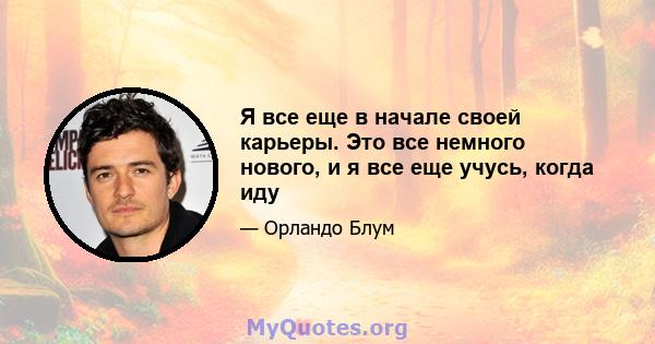 Я все еще в начале своей карьеры. Это все немного нового, и я все еще учусь, когда иду