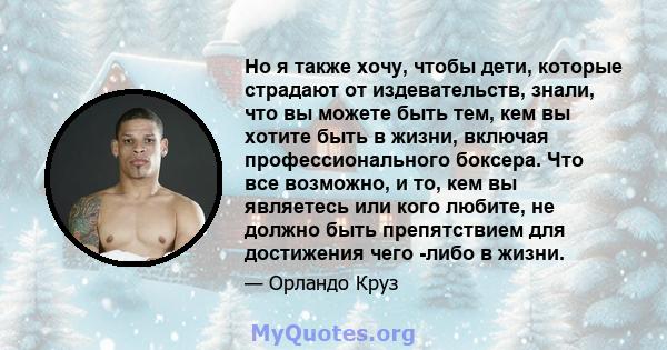 Но я также хочу, чтобы дети, которые страдают от издевательств, знали, что вы можете быть тем, кем вы хотите быть в жизни, включая профессионального боксера. Что все возможно, и то, кем вы являетесь или кого любите, не