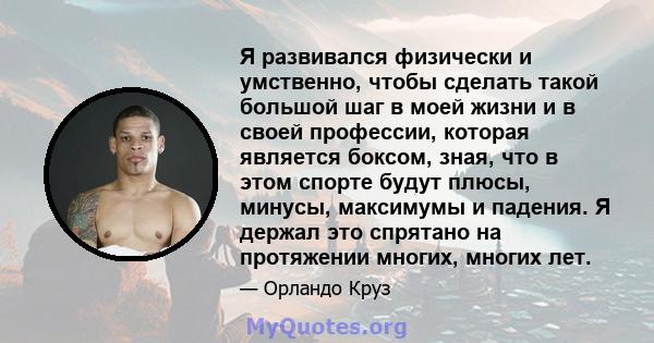 Я развивался физически и умственно, чтобы сделать такой большой шаг в моей жизни и в своей профессии, которая является боксом, зная, что в этом спорте будут плюсы, минусы, максимумы и падения. Я держал это спрятано на