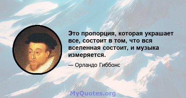 Это пропорция, которая украшает все, состоит в том, что вся вселенная состоит, и музыка измеряется.