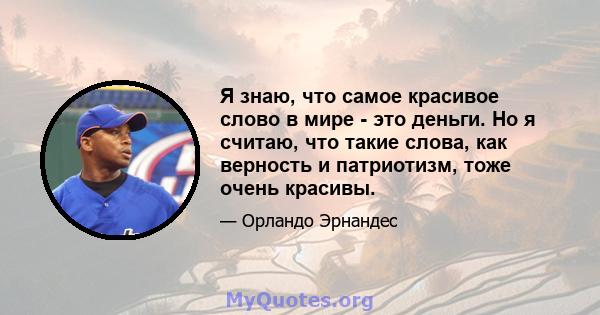 Я знаю, что самое красивое слово в мире - это деньги. Но я считаю, что такие слова, как верность и патриотизм, тоже очень красивы.