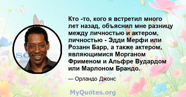 Кто -то, кого я встретил много лет назад, объяснил мне разницу между личностью и актером, личностью - Эдди Мерфи или Розанн Барр, а также актером, являющимися Морганом Фрименом и Альфре Вудардом или Марлоном Брандо.