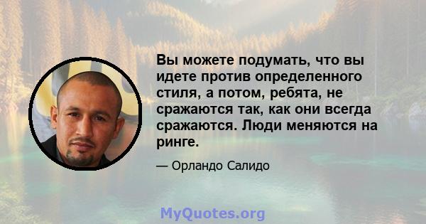 Вы можете подумать, что вы идете против определенного стиля, а потом, ребята, не сражаются так, как они всегда сражаются. Люди меняются на ринге.