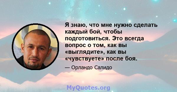 Я знаю, что мне нужно сделать каждый бой, чтобы подготовиться. Это всегда вопрос о том, как вы «выглядите», как вы «чувствуете» после боя.