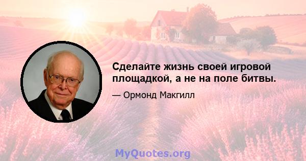 Сделайте жизнь своей игровой площадкой, а не на поле битвы.