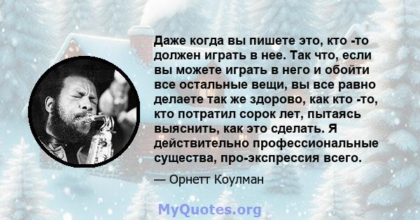 Даже когда вы пишете это, кто -то должен играть в нее. Так что, если вы можете играть в него и обойти все остальные вещи, вы все равно делаете так же здорово, как кто -то, кто потратил сорок лет, пытаясь выяснить, как