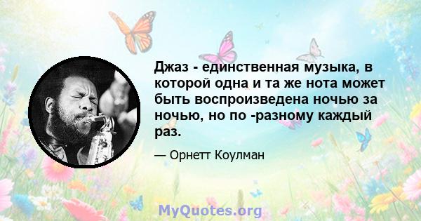 Джаз - единственная музыка, в которой одна и та же нота может быть воспроизведена ночью за ночью, но по -разному каждый раз.