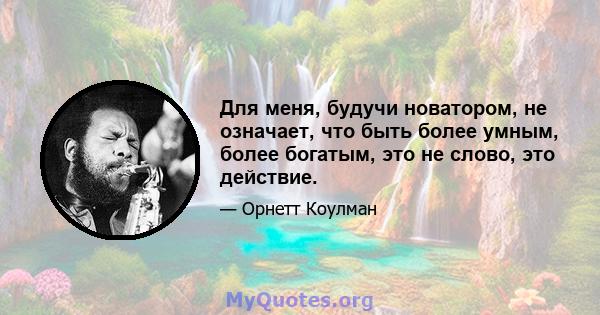 Для меня, будучи новатором, не означает, что быть более умным, более богатым, это не слово, это действие.