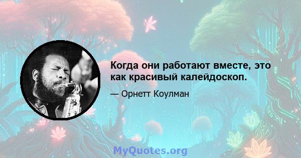 Когда они работают вместе, это как красивый калейдоскоп.