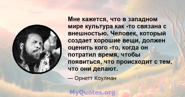 Мне кажется, что в западном мире культура как -то связана с внешностью. Человек, который создает хорошие вещи, должен оценить кого -то, когда он потратил время, чтобы появиться, что происходит с тем, что они делают.