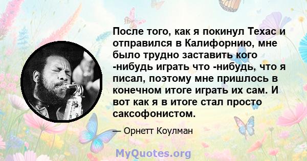 После того, как я покинул Техас и отправился в Калифорнию, мне было трудно заставить кого -нибудь играть что -нибудь, что я писал, поэтому мне пришлось в конечном итоге играть их сам. И вот как я в итоге стал просто