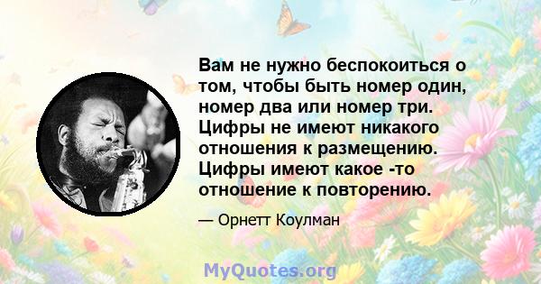 Вам не нужно беспокоиться о том, чтобы быть номер один, номер два или номер три. Цифры не имеют никакого отношения к размещению. Цифры имеют какое -то отношение к повторению.