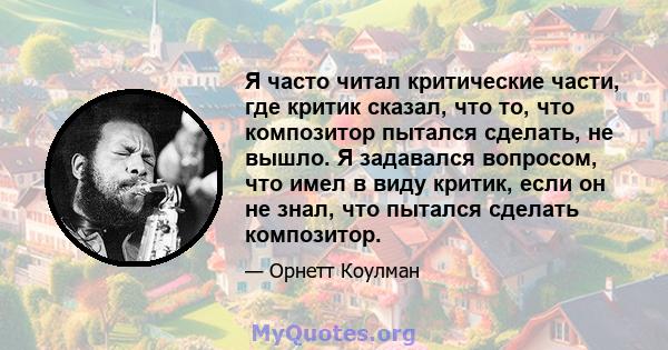 Я часто читал критические части, где критик сказал, что то, что композитор пытался сделать, не вышло. Я задавался вопросом, что имел в виду критик, если он не знал, что пытался сделать композитор.