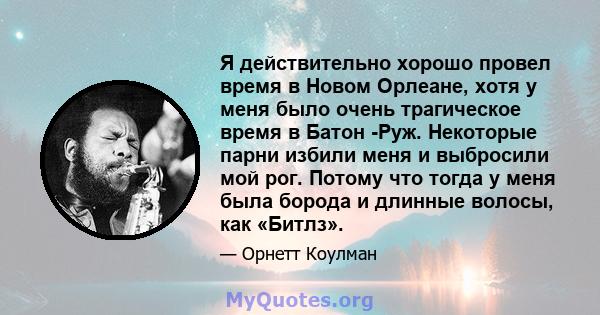 Я действительно хорошо провел время в Новом Орлеане, хотя у меня было очень трагическое время в Батон -Руж. Некоторые парни избили меня и выбросили мой рог. Потому что тогда у меня была борода и длинные волосы, как