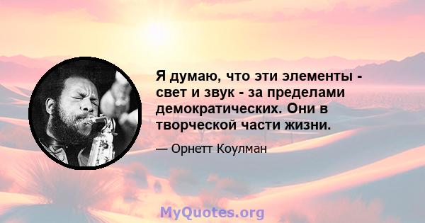 Я думаю, что эти элементы - свет и звук - за пределами демократических. Они в творческой части жизни.