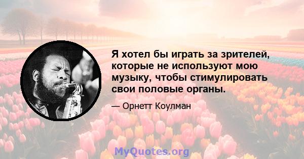 Я хотел бы играть за зрителей, которые не используют мою музыку, чтобы стимулировать свои половые органы.