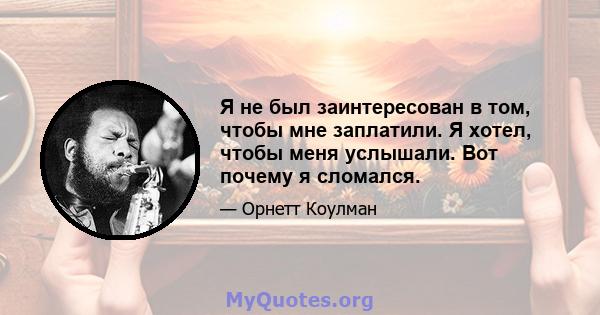 Я не был заинтересован в том, чтобы мне заплатили. Я хотел, чтобы меня услышали. Вот почему я сломался.