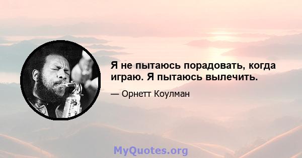 Я не пытаюсь порадовать, когда играю. Я пытаюсь вылечить.