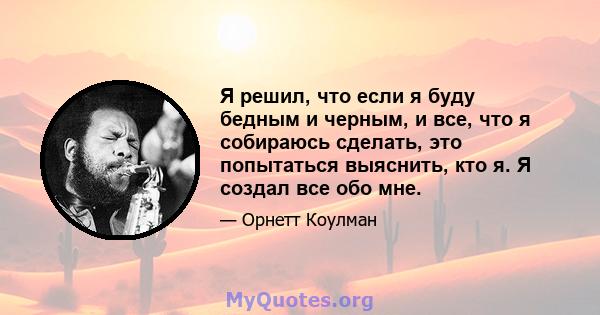 Я решил, что если я буду бедным и черным, и все, что я собираюсь сделать, это попытаться выяснить, кто я. Я создал все обо мне.