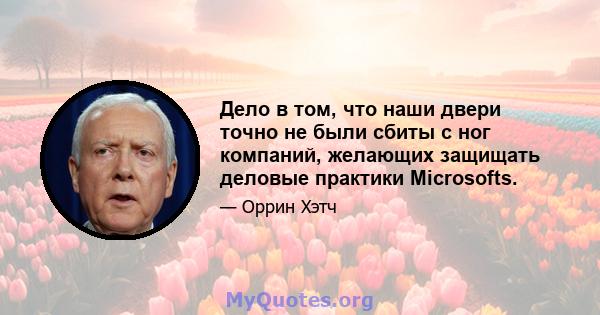 Дело в том, что наши двери точно не были сбиты с ног компаний, желающих защищать деловые практики Microsofts.