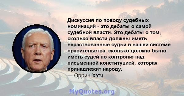 Дискуссия по поводу судебных номинаций - это дебаты о самой судебной власти. Это дебаты о том, сколько власти должны иметь нераствованные судьи в нашей системе правительства, сколько должно было иметь судей по контролю