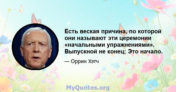 Есть веская причина, по которой они называют эти церемонии «начальными упражнениями». Выпускной не конец; Это начало.