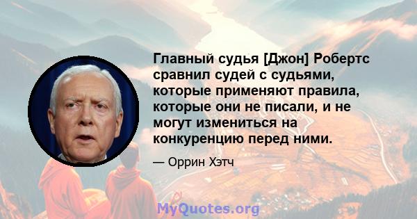 Главный судья [Джон] Робертс сравнил судей с судьями, которые применяют правила, которые они не писали, и не могут измениться на конкуренцию перед ними.