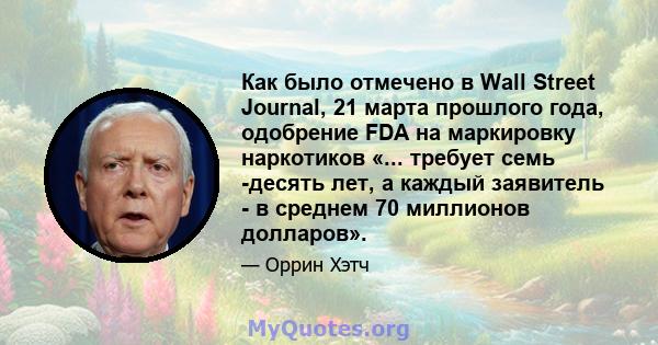 Как было отмечено в Wall Street Journal, 21 марта прошлого года, одобрение FDA на маркировку наркотиков «... требует семь -десять лет, а каждый заявитель - в среднем 70 миллионов долларов».