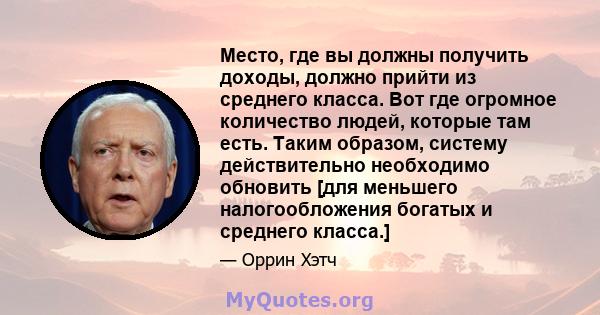 Место, где вы должны получить доходы, должно прийти из среднего класса. Вот где огромное количество людей, которые там есть. Таким образом, систему действительно необходимо обновить [для меньшего налогообложения богатых 