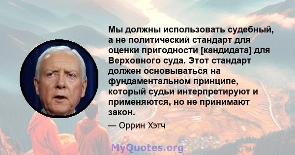 Мы должны использовать судебный, а не политический стандарт для оценки пригодности [кандидата] для Верховного суда. Этот стандарт должен основываться на фундаментальном принципе, который судьи интерпретируют и